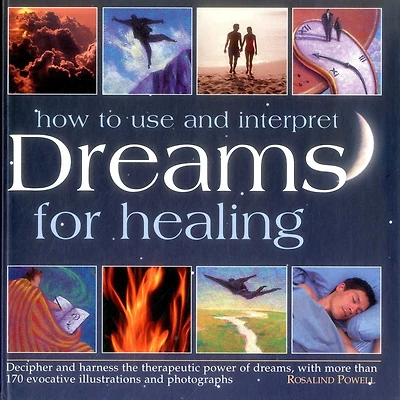 How to Use and Interpret Dreams for Healing: Decipher And Harness The Therapeutic Power Of Dreams, With More Than 170 Evocative Illustrations And Photographs