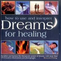 How to Use and Interpret Dreams for Healing: Decipher And Harness The Therapeutic Power Of Dreams, With More Than 170 Evocative Illustrations And Photographs