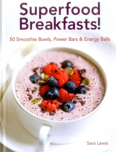 Superfood Breakfasts! 50 Smoothie Bowls, Power Bars & Energy Balls: Smoothie Bowls And Power-Packed Seed Bars And Balls To Start The Day