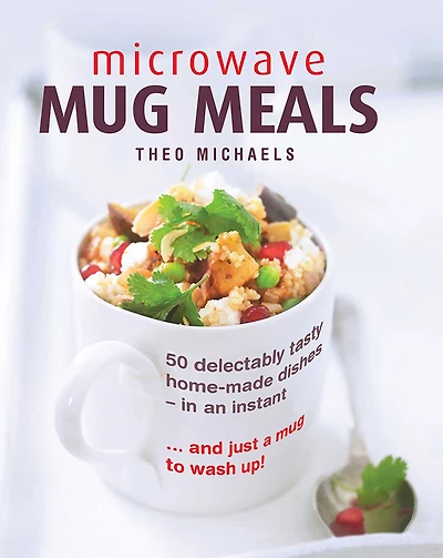 Microwave Mug Meals: 50 Delectably Tasty Home-Made Dishes In An Instant. And Just A Mug To Wash Up