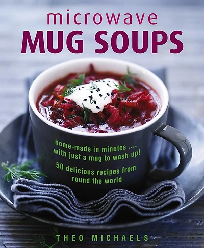 Microwave Mug Soups: Home-Made In Minutes. With Just A Mug To Wash Up! 50 Delicious Recipes From Round The World