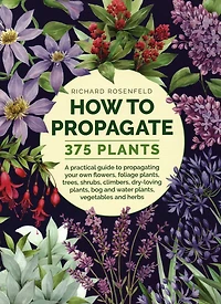 How to Propagate 375 Plants: A Practical Guide to Propagating Your Own Flowers, Foliage Plants, Trees, Shrubs, Climbers, Wet-Loving Plants, Bog and Water Plants, Vegetables and Herbs