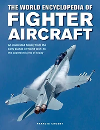 The World Encyclopedia of Fighter Aircraft: An Illustrated History from the Early Planes of World War I to the Supersonic Jets of Today