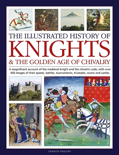 Illustrated History of Knights and the Golden Age of Chivalry: A Magnificent Account of the Medieval Knight and the Chivalric Code, with over 450 images of their quests, battles, tournaments, triumphs, courts and castles