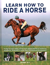 Learn How to Ride a Horse: A Step-by-step Riding Course from Getting Started to Achieving Excellence, Illustrated in More than 550 Practical Photographs