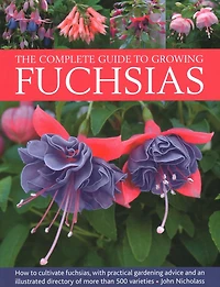 The Complete Guide to Growing Fuchsias: How to Cultivate Fuchsias with Practical Gardening Advice and an Illustrated Directory of 500 Varieties