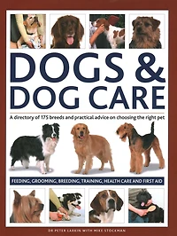 Dogs & Dog Care: A Directory of 175 Breeds and Practical Advice on Choosing the Right Pet; Feeding, Grooming, Breeding, Training, Health Care and First Aid