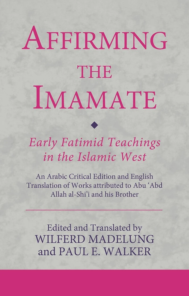 Affirming the Imamate: Early Fatimid Teachings Islamic West: An Arabic critical edition and English translation of works attributed to Abu Abd Allah al-Shi'i his brother Abu'l-'Abbas