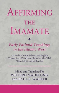 Affirming the Imamate: Early Fatimid Teachings Islamic West: An Arabic critical edition and English translation of works attributed to Abu Abd Allah al-Shi'i his brother Abu'l-'Abbas
