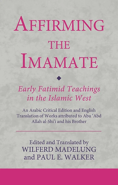 Affirming the Imamate: Early Fatimid Teachings Islamic West: An Arabic critical edition and English translation of works attributed to Abu Abd Allah al-Shi'i his brother Abu'l-'Abbas