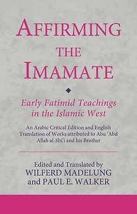 Affirming the Imamate: Early Fatimid Teachings Islamic West: An Arabic critical edition and English translation of works attributed to Abu Abd Allah al-Shi'i his brother Abu'l-'Abbas