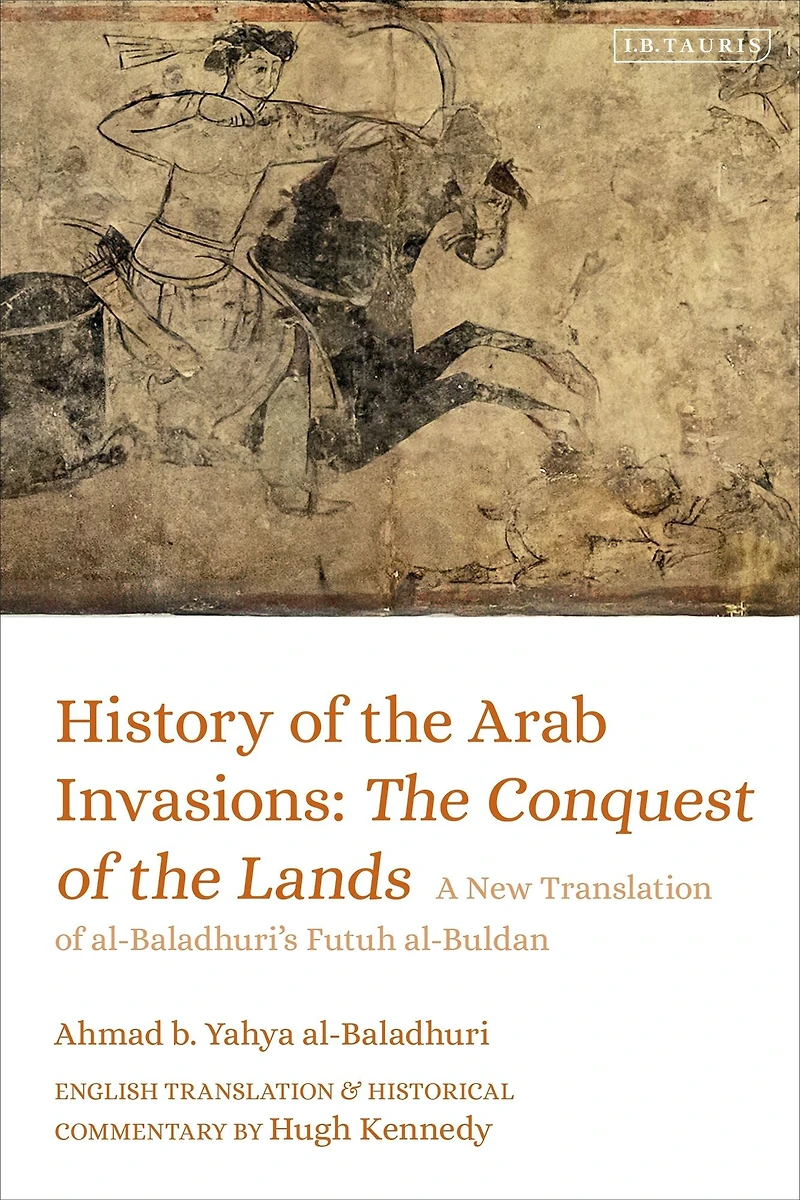 History of the Arab Invasions: Conquest Lands: A New Translation al-Baladhuri's Futuh al-Buldan