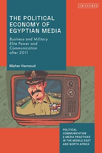 The Political Economy of Egyptian Media: Business and Military Elite Power and Communication after 2011