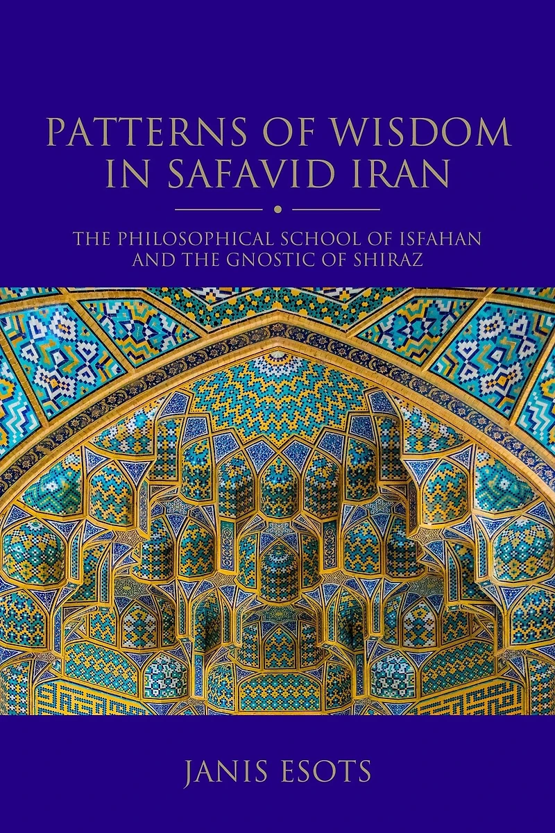 Patterns of Wisdom Safavid Iran: the Philosophical School Isfahan and Gnostic Shiraz