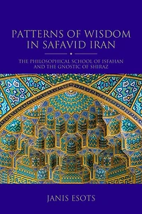 Patterns of Wisdom Safavid Iran: the Philosophical School Isfahan and Gnostic Shiraz