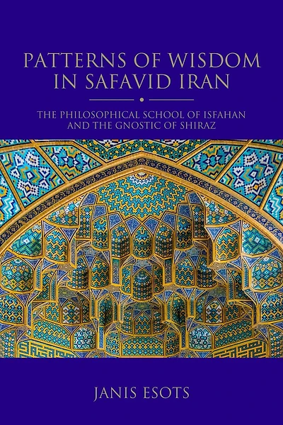 Patterns of Wisdom Safavid Iran: the Philosophical School Isfahan and Gnostic Shiraz