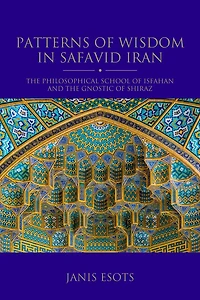 Patterns of Wisdom Safavid Iran: the Philosophical School Isfahan and Gnostic Shiraz