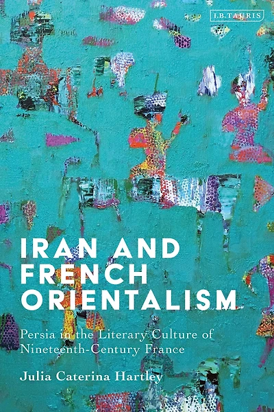 Iran and French Orientalism: Persia the Literary Culture of Nineteenth-Century France