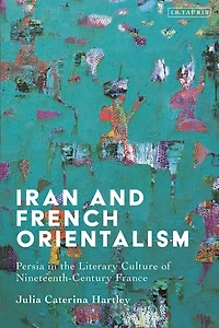 Iran and French Orientalism: Persia the Literary Culture of Nineteenth-Century France