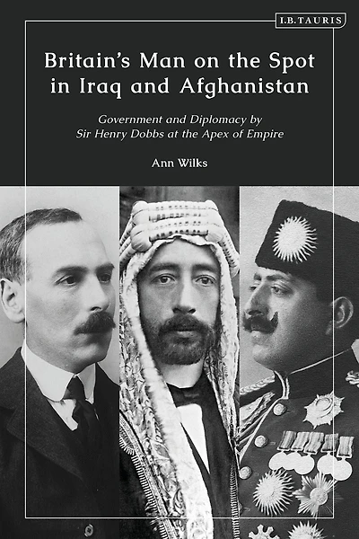 Britain's Man on the Spot Iraq and Afghanistan: Government Diplomacy by Sir Henry Dobbs at Apex of Empire