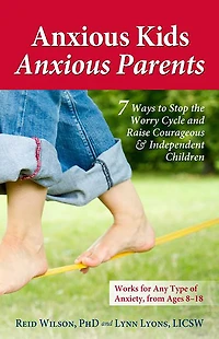 Anxious Kids, Parents: 7 Ways to Stop the Worry Cycle and Raise Courageous Independent Children