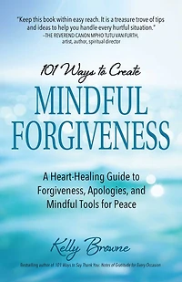 101 Ways to Create Mindful Forgiveness: A Heart-Healing Guide Forgiveness, Apologies, and Tools for Peace