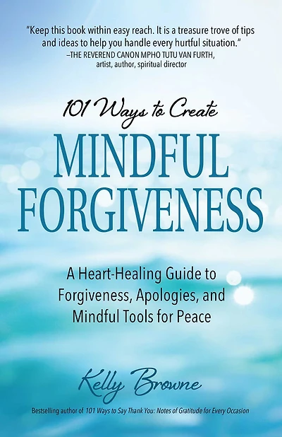 101 Ways to Create Mindful Forgiveness: A Heart-Healing Guide Forgiveness, Apologies, and Tools for Peace