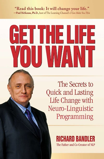 Get The Life You Want: Secrets to Quick and Lasting Change with Neuro-Linguistic Programming