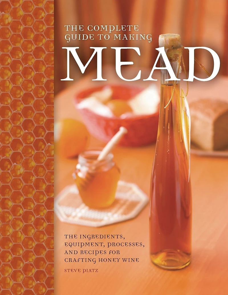 The Complete Guide to Making Mead: Ingredients, Equipment, Processes, and Recipes for Crafting Honey Wine