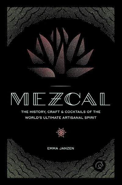 Mezcal: the History, Craft & Cocktails of World's Ultimate Artisanal Spirit