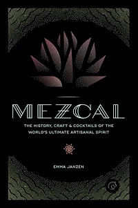 Mezcal: the History, Craft & Cocktails of World's Ultimate Artisanal Spirit