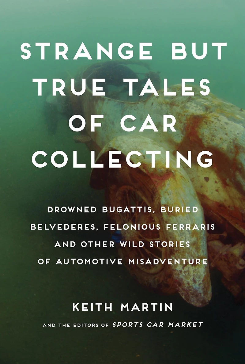 Strange But True Tales of Car Collecting: Drowned Bugattis, Buried Belvederes, Felonious Ferraris and other Wild Stories Automotive Misadventure
