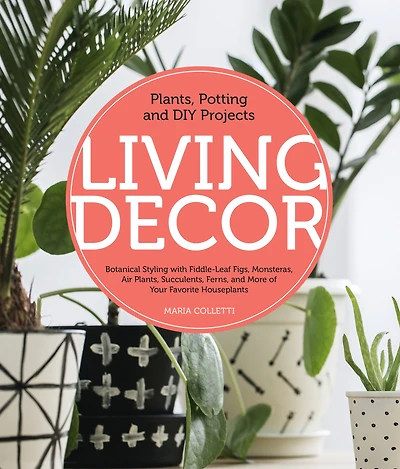 Living Decor: Plants, Potting and DIY Projects - Botanical Styling with Fiddle-Leaf Figs, Monsteras, Air Succulents, Ferns, More of Your Favorite Houseplants