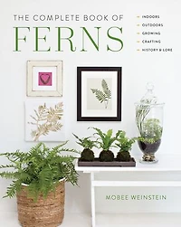 The Complete Book of Ferns: Indoors * Outdoors Growing Crafting History & Lore
