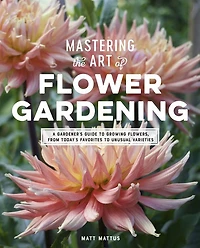 Mastering the Art of Flower Gardening: A Gardener's Guide to Growing Flowers, from Today's Favorites Unusual Varieties