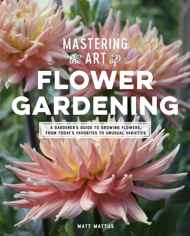Mastering the Art of Flower Gardening: A Gardener's Guide to Growing Flowers, from Today's Favorites Unusual Varieties
