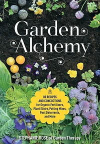 Garden Alchemy: 80 Recipes and Concoctions for Organic Fertilizers, Plant Elixirs, Potting Mixes, Pest Deterrents, More