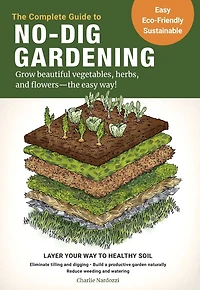 the Complete Guide to No-Dig Gardening: Grow beautiful vegetables, herbs, and flowers - easy way! Layer Your Way Healthy Soil-Eliminate tilling digging-Build a productive garden naturally-Reduce weeding watering