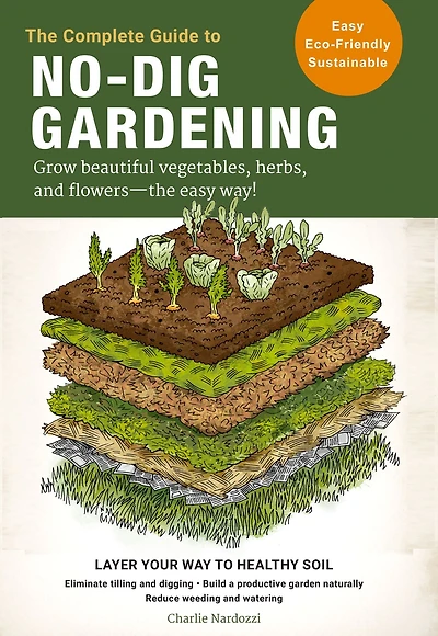 the Complete Guide to No-Dig Gardening: Grow beautiful vegetables, herbs, and flowers - easy way! Layer Your Way Healthy Soil-Eliminate tilling digging-Build a productive garden naturally-Reduce weeding watering