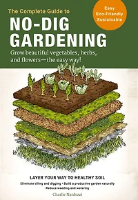 the Complete Guide to No-Dig Gardening: Grow beautiful vegetables, herbs, and flowers - easy way! Layer Your Way Healthy Soil-Eliminate tilling digging-Build a productive garden naturally-Reduce weeding watering