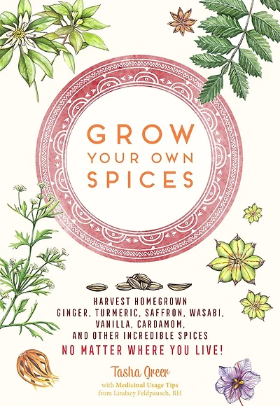 Grow Your Own Spices: Harvest homegrown ginger, turmeric, saffron, wasabi, vanilla, cardamom, and other incredible spices -- no matter where you live!