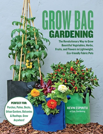Grow Bag Gardening: The Revolutionary Way to Bountiful Vegetables, Herbs, Fruits, and Flowers Lightweight, Eco-friendly Fabric Pots - Perfect For: Porches, Patios, Decks, Urban Gardens, Balconies & Rooftops. Anywhere!