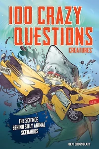 100 Crazy Questions: Creatures: The Science Behind Silly Animal Scenarios