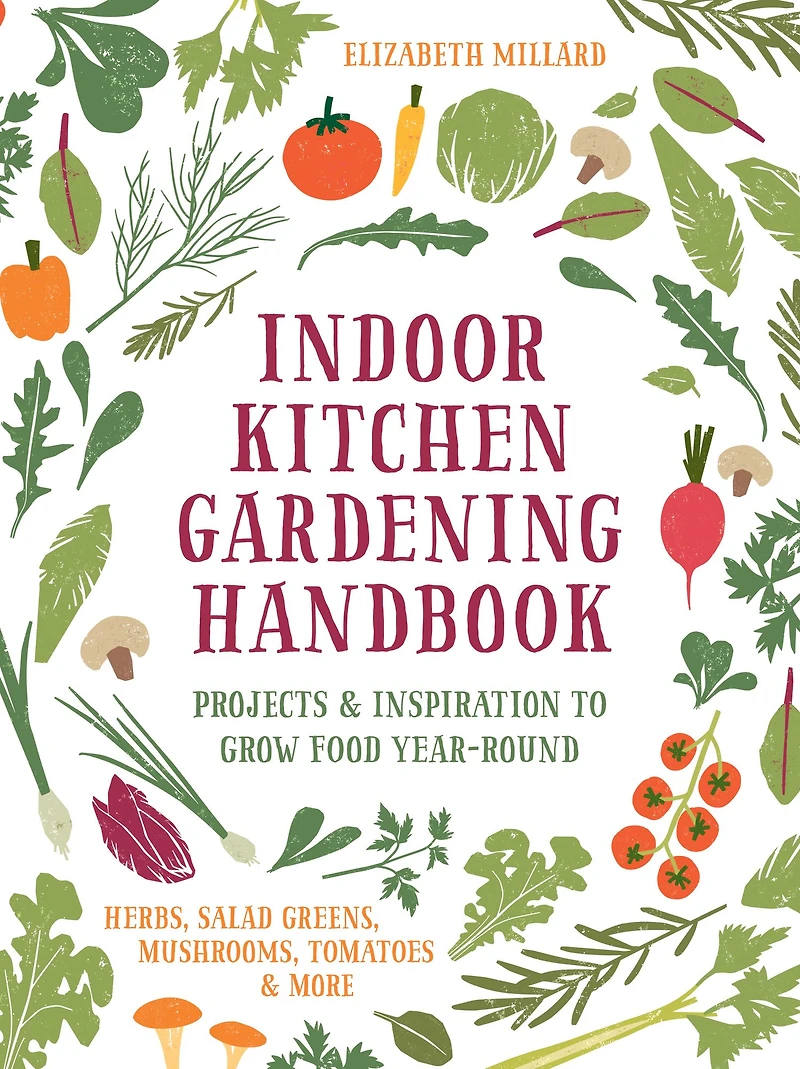 Indoor Kitchen Gardening Handbook: Projects & Inspiration to Grow Food Year-Round - Herbs, Salad Greens, Mushrooms, Tomatoes More
