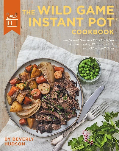 The Wild Game Instant Pot Cookbook: Simple and Delicious Ways to Prepare Venison, Turkey, Pheasant, Duck other Small