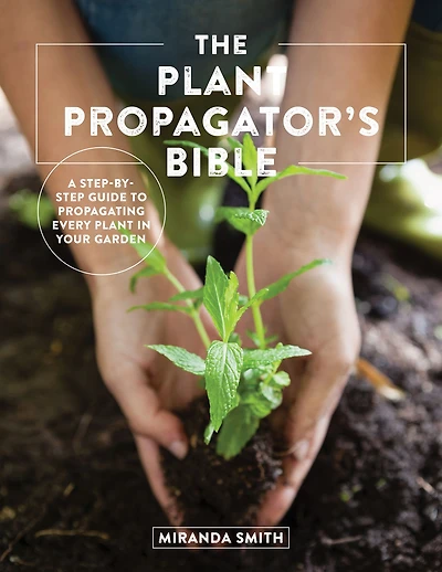 The Plant Propagator's Bible: A Step-by-Step Guide to Propagating Every Your Garden
