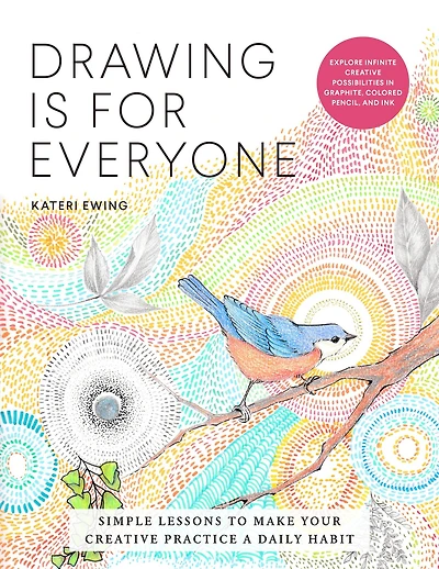Drawing Is for Everyone: Simple Lessons to Make Your Creative Practice a Daily Habit - Explore Infinite Possibilities Graphite, Colored Pencil, and Ink