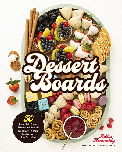 Dessert Boards: 50 Beautifully Sweet Platters and Boards for Family, Friends, Holidays, Any Occasion