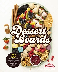 Dessert Boards: 50 Beautifully Sweet Platters and Boards for Family, Friends, Holidays, Any Occasion