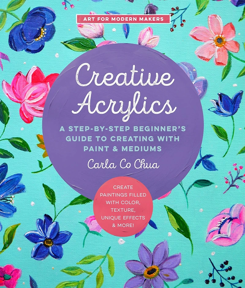 Creative Acrylics: A Step-by-Step Beginner's Guide to Creating with Paint & Mediums - Create Paintings Filled Color, Texture, Unique Effects More!